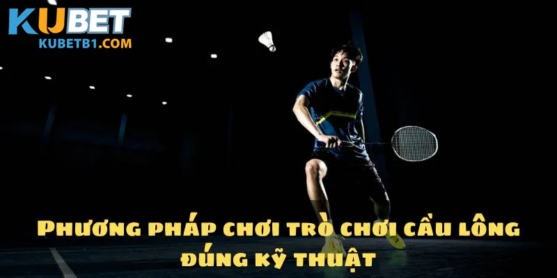 Phương pháp chơi trò chơi cầu lông đúng kỹ thuật